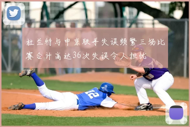 杜兰特与申京联手失误频繁三场比赛合计高达36次失误令人担忧