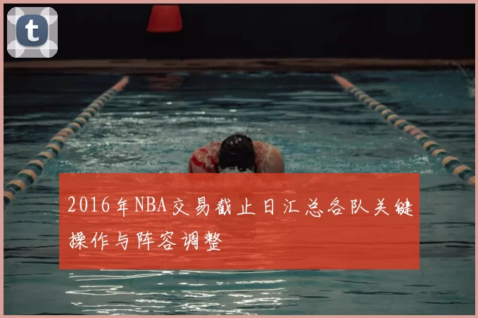 2016年NBA交易截止日汇总各队关键操作与阵容调整