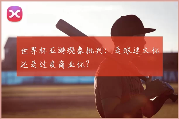 世界杯亚游现象批判：是球迷文化还是过度商业化？