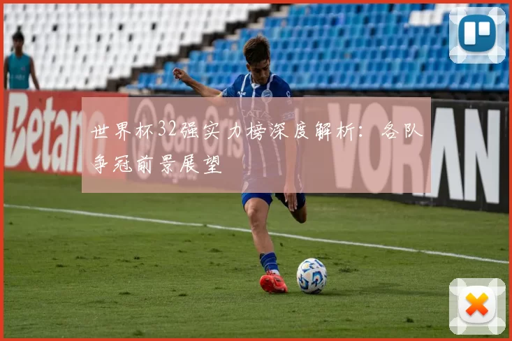 世界杯32强实力榜深度解析：各队争冠前景展望