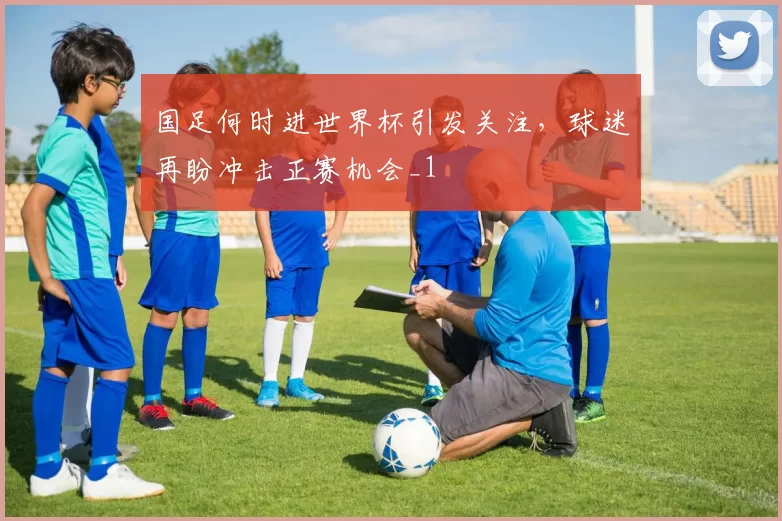 国足何时进世界杯引发关注，球迷再盼冲击正赛机会_1