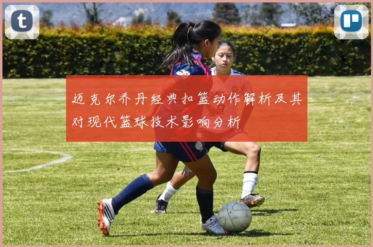 迈克尔乔丹经典扣篮动作解析及其对现代篮球技术影响分析