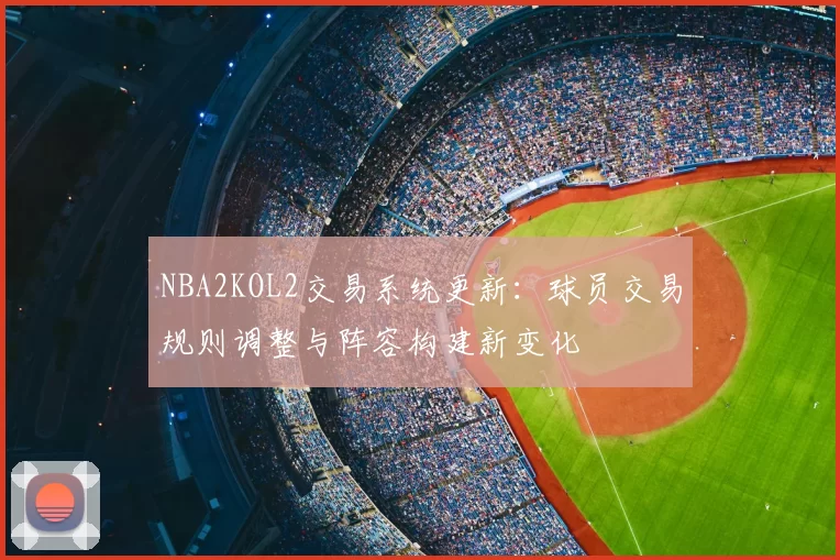 NBA2KOL2交易系统更新：球员交易规则调整与阵容构建新变化
