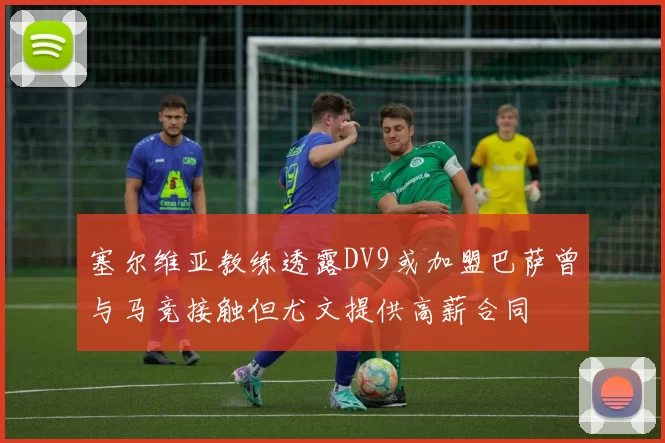 塞尔维亚教练透露DV9或加盟巴萨曾与马竞接触但尤文提供高薪合同