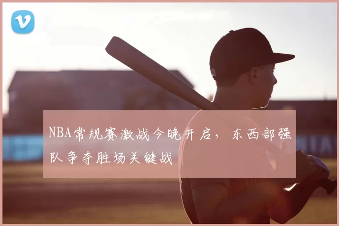 NBA常规赛激战今晚开启，东西部强队争夺胜场关键战