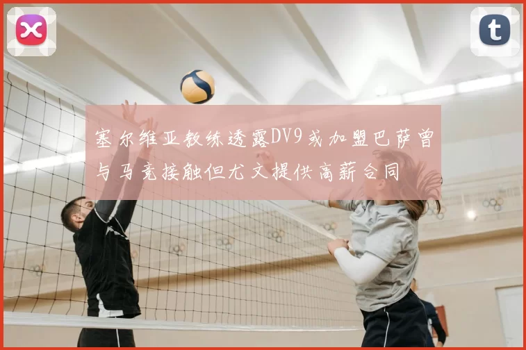塞尔维亚教练透露DV9或加盟巴萨曾与马竞接触但尤文提供高薪合同