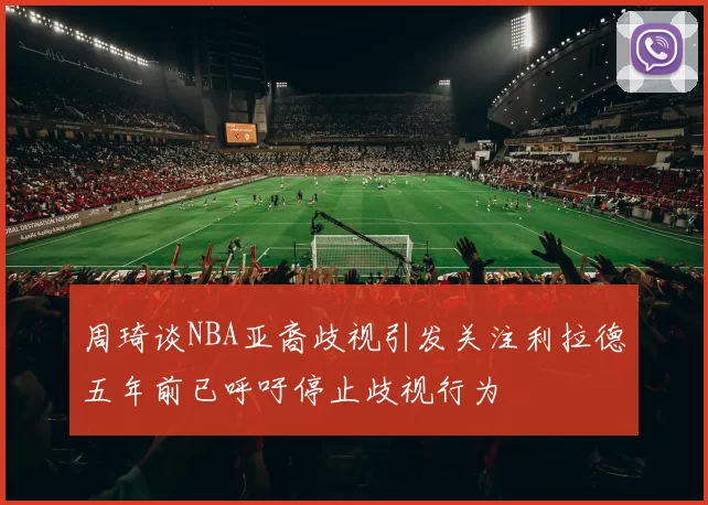 周琦谈NBA亚裔歧视引发关注利拉德五年前已呼吁停止歧视行为