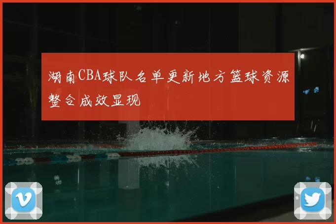 湖南CBA球队名单更新地方篮球资源整合成效显现