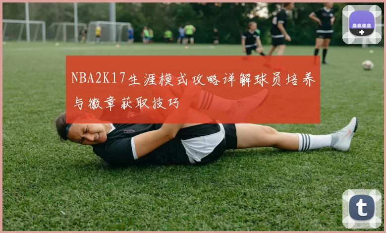 NBA2K17生涯模式攻略详解球员培养与徽章获取技巧