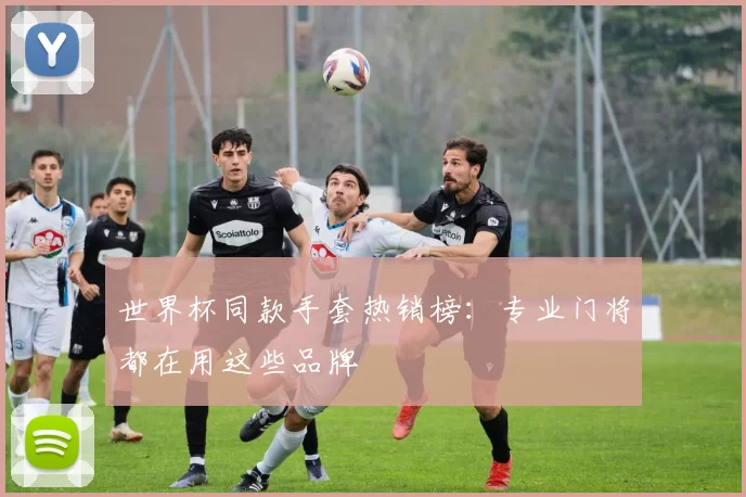 世界杯同款手套热销榜:专业门将都在用这些品牌