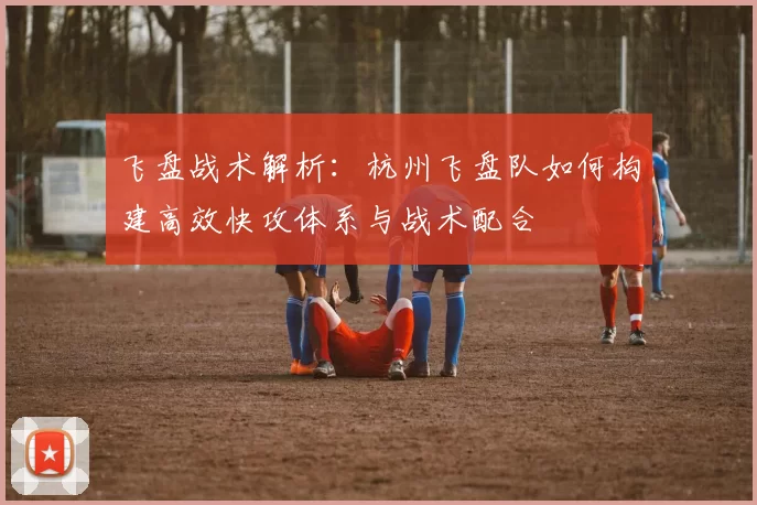 飞盘战术解析：杭州飞盘队如何构建高效快攻体系与战术配合