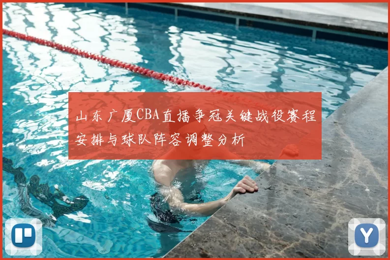 山东广厦CBA直播争冠关键战役赛程安排与球队阵容调整分析