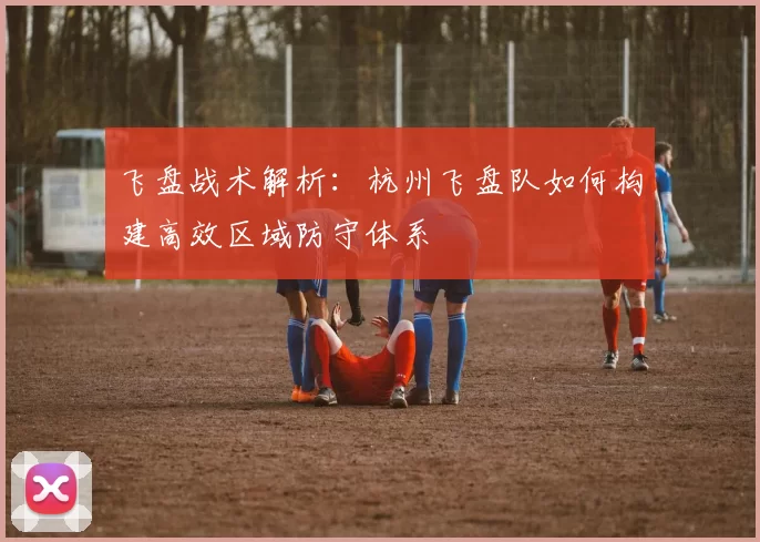 飞盘战术解析：杭州飞盘队如何构建高效区域防守体系