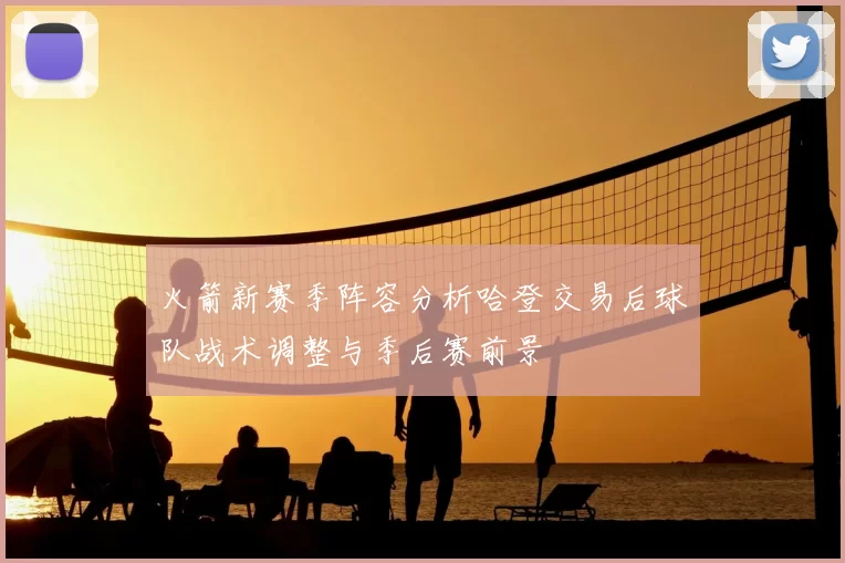 火箭新赛季阵容分析哈登交易后球队战术调整与季后赛前景