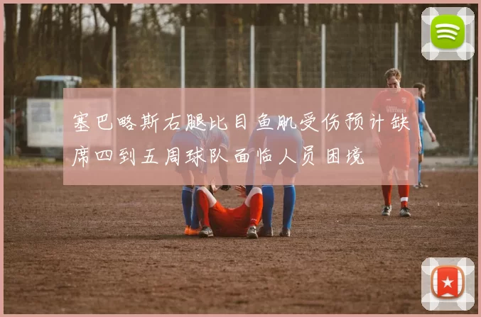 塞巴略斯右腿比目鱼肌受伤预计缺席四到五周球队面临人员困境