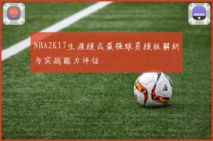 NBA2K17生涯模式最强球员模板解析与实战能力评估