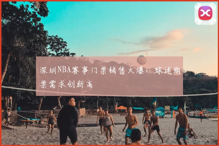 深圳NBA赛事门票销售火爆，球迷购票需求创新高