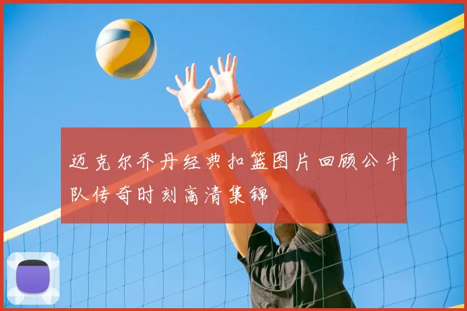迈克尔乔丹经典扣篮图片回顾公牛队传奇时刻高清集锦