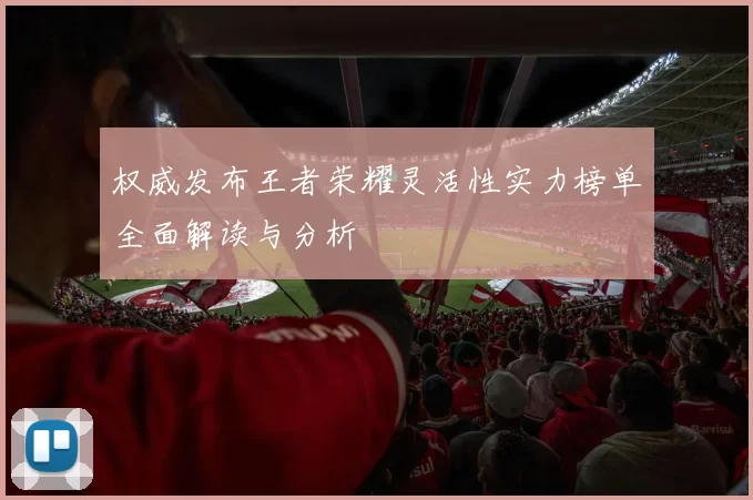权威发布王者荣耀灵活性实力榜单全面解读与分析