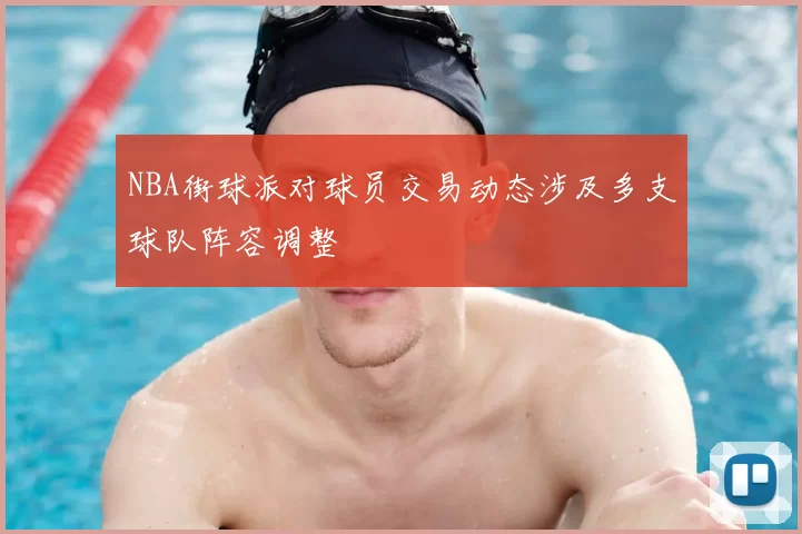 NBA街球派对球员交易动态涉及多支球队阵容调整
