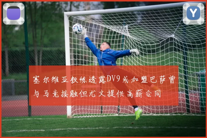 塞尔维亚教练透露DV9或加盟巴萨曾与马竞接触但尤文提供高薪合同