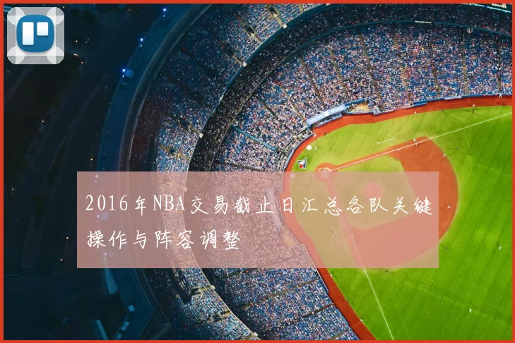 2016年NBA交易截止日汇总各队关键操作与阵容调整