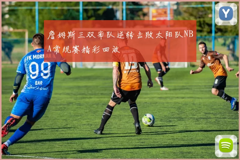 詹姆斯三双率队逆转击败太阳队NBA常规赛精彩回放