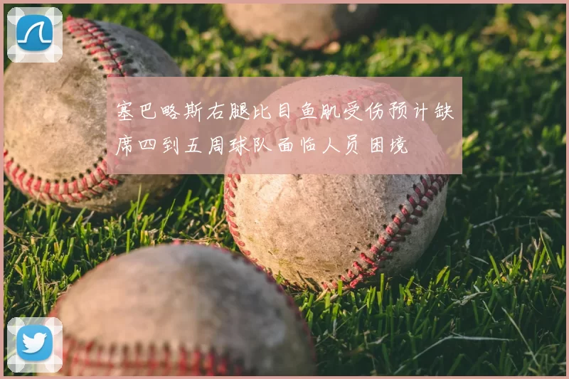 塞巴略斯右腿比目鱼肌受伤预计缺席四到五周球队面临人员困境
