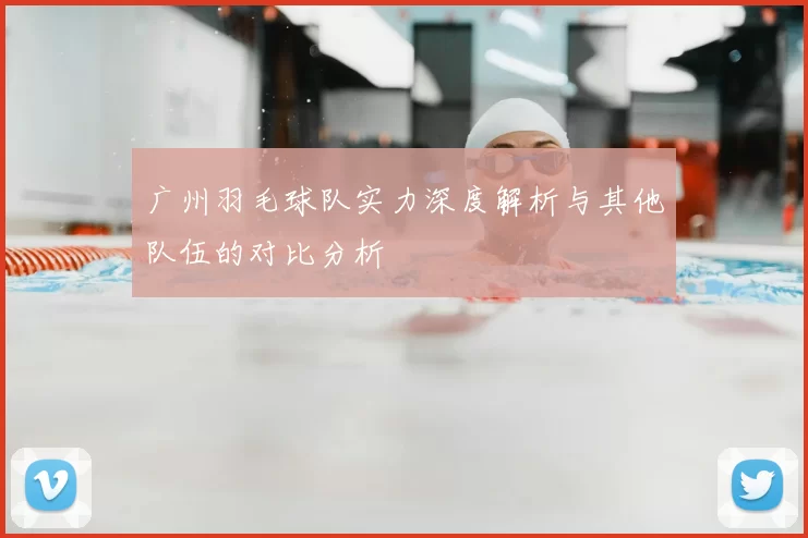 广州羽毛球队实力深度解析与其他队伍的对比分析