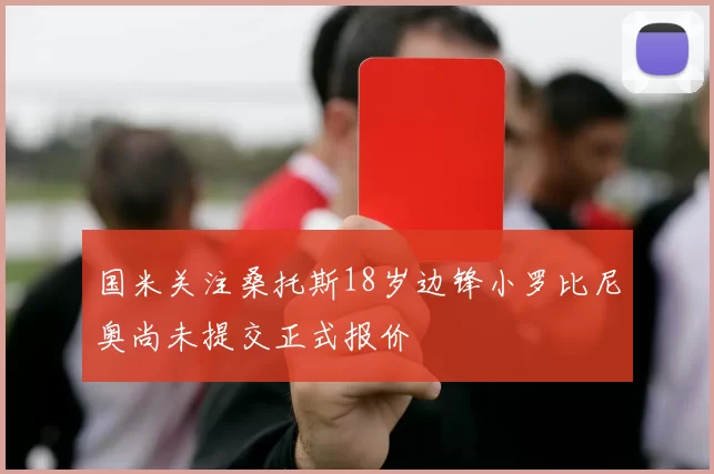 国米关注桑托斯18岁边锋小罗比尼奥尚未提交正式报价