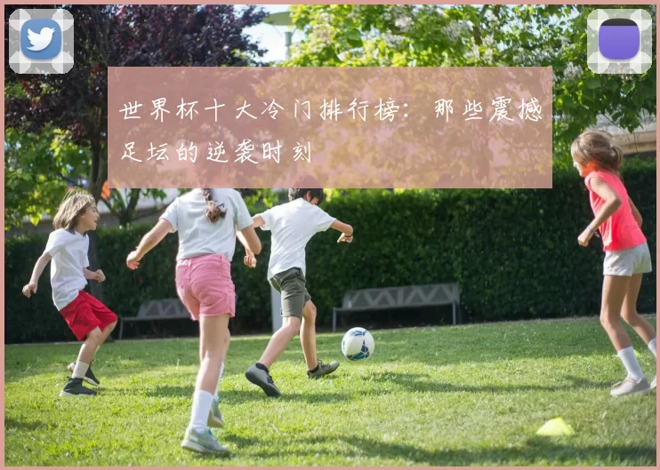 世界杯十大冷门排行榜:那些震撼足坛的逆袭时刻