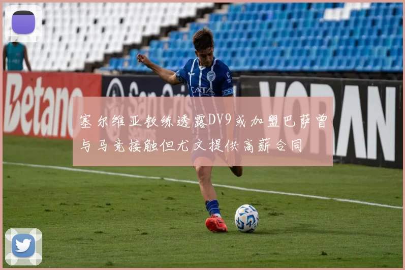 塞尔维亚教练透露DV9或加盟巴萨曾与马竞接触但尤文提供高薪合同
