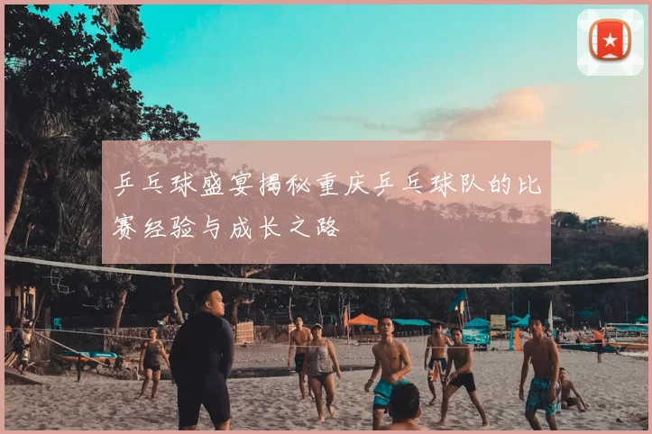 乒乓球盛宴揭秘重庆乒乓球队的比赛经验与成长之路