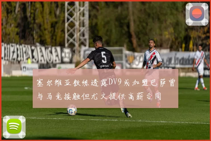 塞尔维亚教练透露DV9或加盟巴萨曾与马竞接触但尤文提供高薪合同