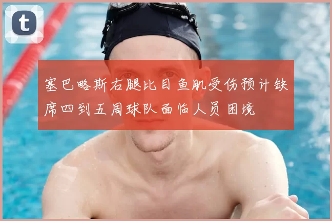 塞巴略斯右腿比目鱼肌受伤预计缺席四到五周球队面临人员困境
