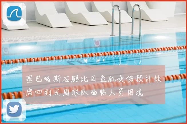 塞巴略斯右腿比目鱼肌受伤预计缺席四到五周球队面临人员困境