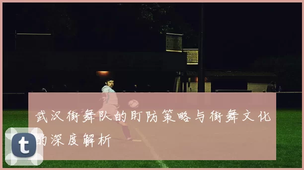武汉街舞队的盯防策略与街舞文化的深度解析