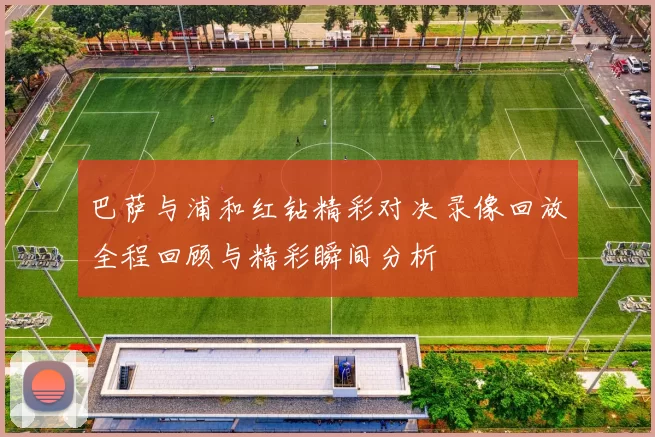 巴萨与浦和红钻精彩对决录像回放全程回顾与精彩瞬间分析