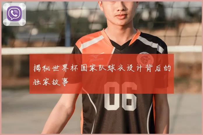 揭秘世界杯国家队球衣设计背后的独家故事