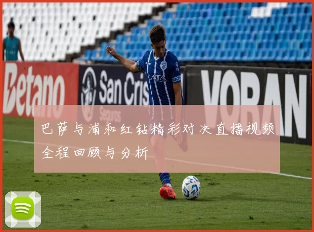 巴萨与浦和红钻精彩对决直播视频全程回顾与分析