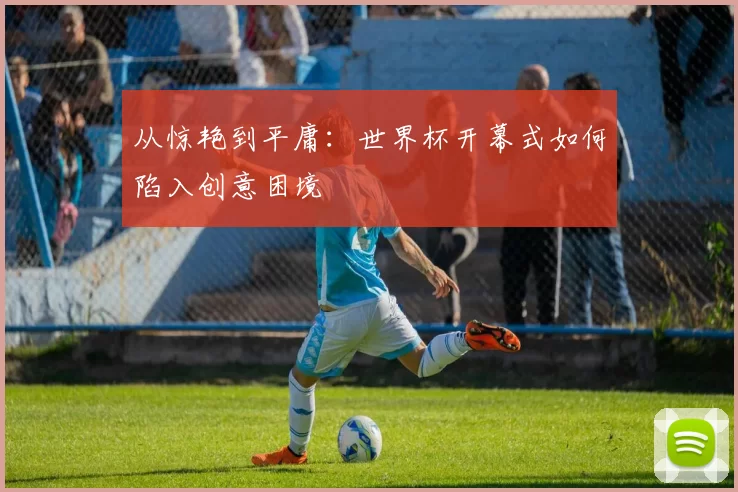 从惊艳到平庸:世界杯开幕式如何陷入创意困境