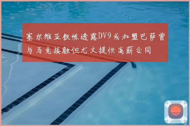 塞尔维亚教练透露DV9或加盟巴萨曾与马竞接触但尤文提供高薪合同