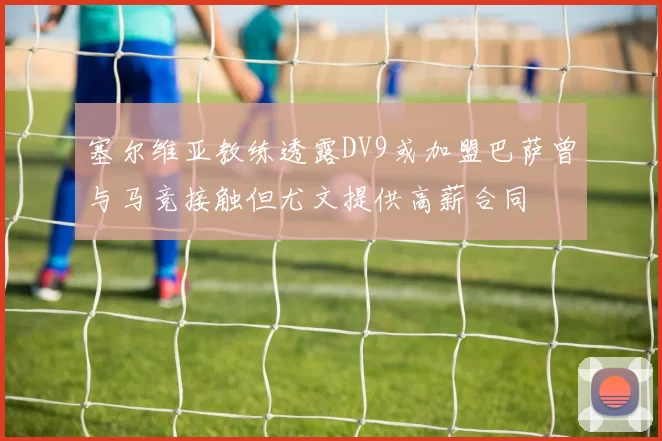 塞尔维亚教练透露DV9或加盟巴萨曾与马竞接触但尤文提供高薪合同
