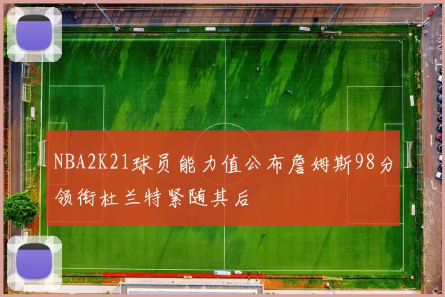 NBA2K21球员能力值公布詹姆斯98分领衔杜兰特紧随其后