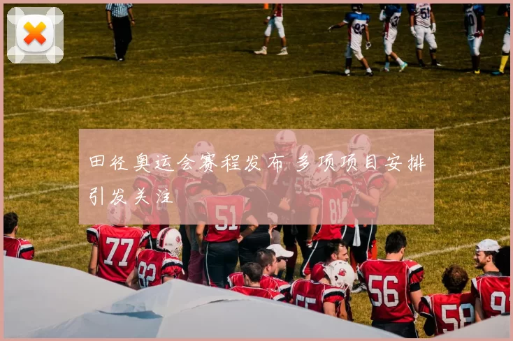 田径奥运会赛程发布 多项项目安排引发关注