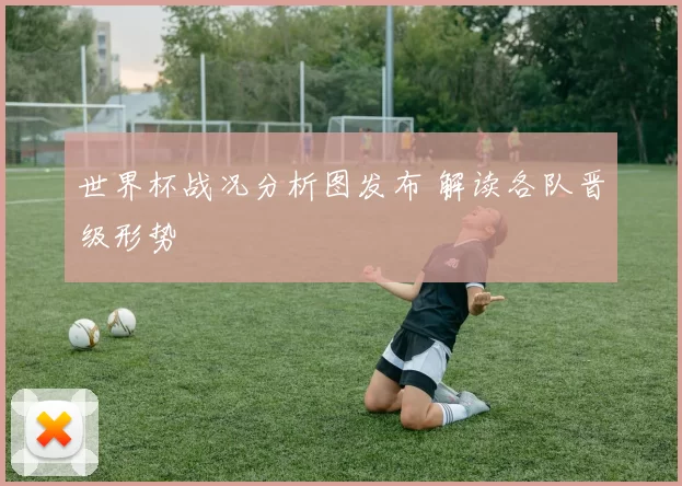世界杯战况分析图发布 解读各队晋级形势