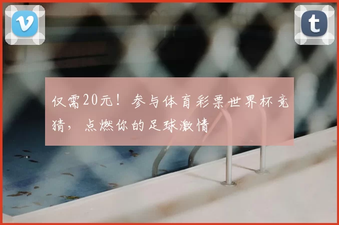 仅需20元!参与体育彩票世界杯竞猜,点燃你的足球激情