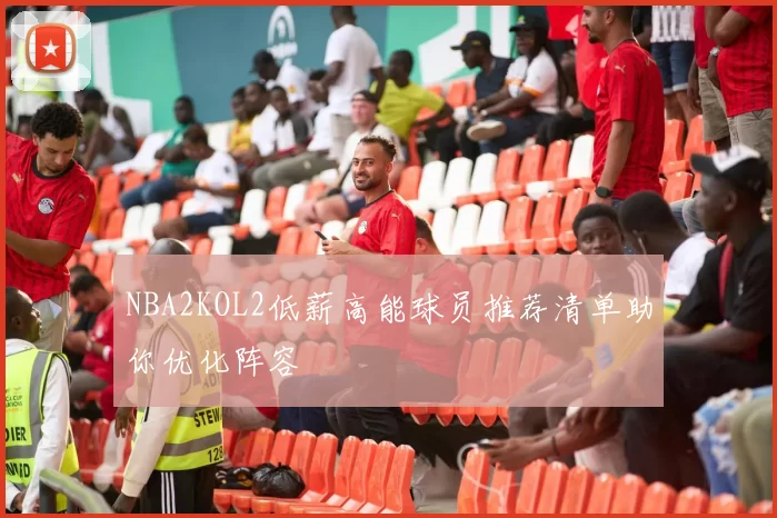 NBA2KOL2低薪高能球员推荐清单助你优化阵容