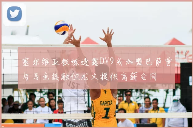 塞尔维亚教练透露DV9或加盟巴萨曾与马竞接触但尤文提供高薪合同