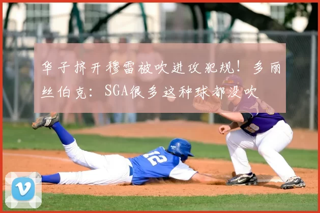 华子挤开穆雷被吹进攻犯规！多丽丝伯克：SGA很多这种球都没吹